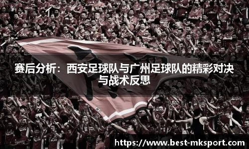 赛后分析：西安足球队与广州足球队的精彩对决与战术反思