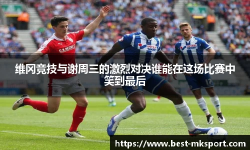 维冈竞技与谢周三的激烈对决谁能在这场比赛中笑到最后