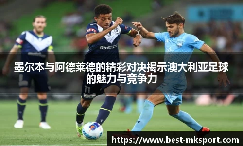 墨尔本与阿德莱德的精彩对决揭示澳大利亚足球的魅力与竞争力